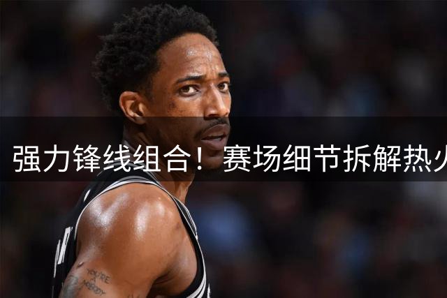 强力锋线组合！赛场细节拆解热火新援字母哥&维金斯