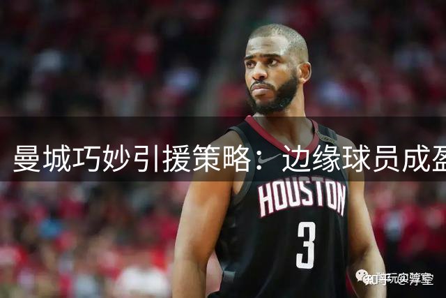 曼城巧妙引援策略：边缘球员成盈利法宝
