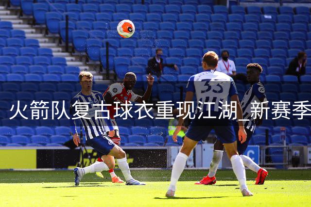 火箭队复古球衣重现江湖 新赛季将启"番茄炒蛋"配色