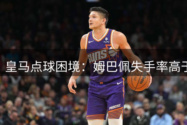 皇马点球困境：姆巴佩失手率高于C罗和拉莫斯