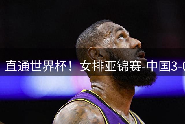 直通世界杯！女排亚锦赛-中国3-0双杀伊朗 决赛与泰国争冠
