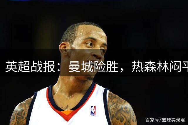 英超战报：曼城险胜，热森林闷平，纽卡逆转